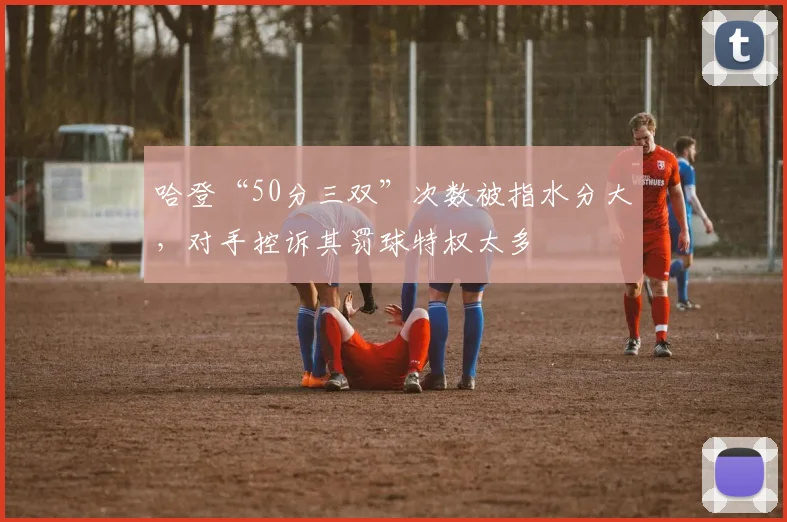 哈登“50分三双”次数被指水分大，对手控诉其罚球特权太多