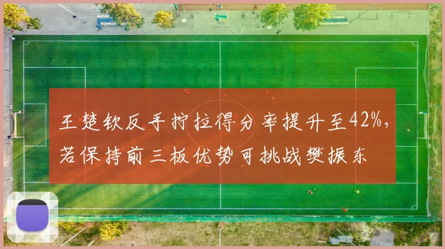 王楚钦反手拧拉得分率提升至42%，若保持前三板优势可挑战樊振东