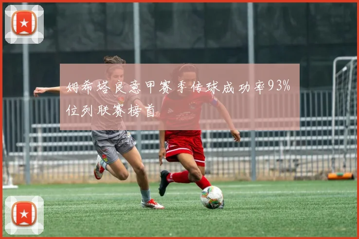 姆希塔良意甲赛季传球成功率93% 位列联赛榜首