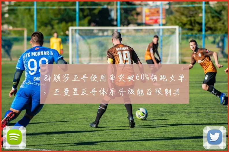 孙颖莎正手使用率突破60%领跑女单，王曼昱反手体系升级能否限制其火力？