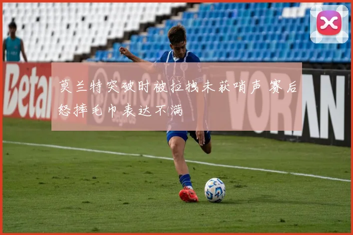 莫兰特突破时被拉拽未获哨声 赛后怒摔毛巾表达不满