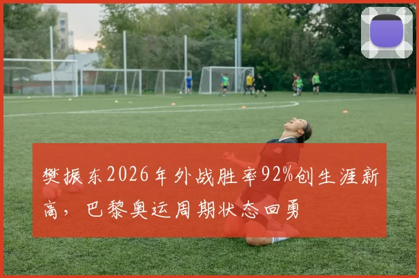 樊振东2026年外战胜率92%创生涯新高，巴黎奥运周期状态回勇